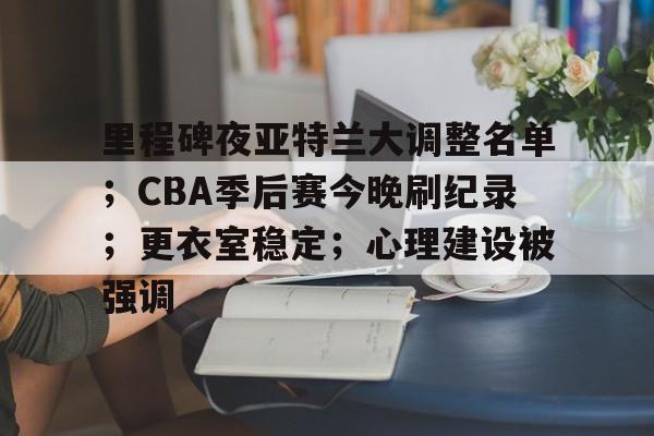 关于里程碑夜亚特兰大调整名单；CBA季后赛今晚刷纪录；更衣室稳定；心理建设被强调的信息-lpl 英雄联盟